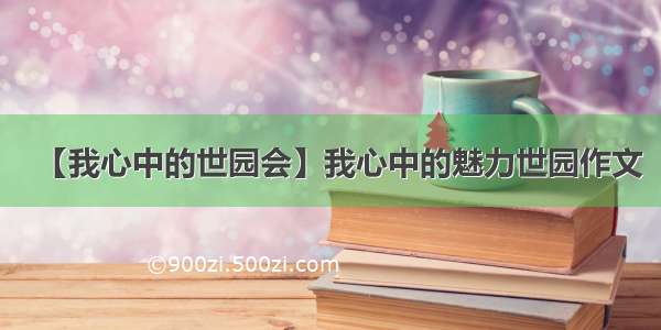 【我心中的世园会】我心中的魅力世园作文