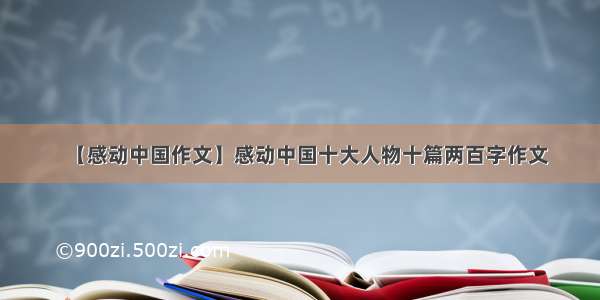 【感动中国作文】感动中国十大人物十篇两百字作文