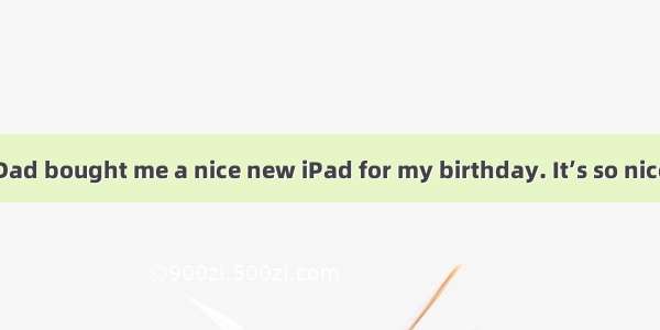 Dad bought me a nice new iPad for my birthday. It’s so nice