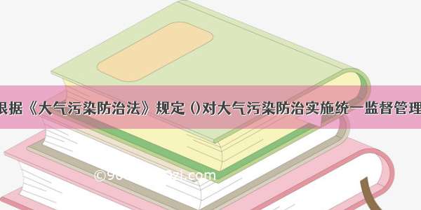 根据《大气污染防治法》规定 ()对大气污染防治实施统一监督管理。