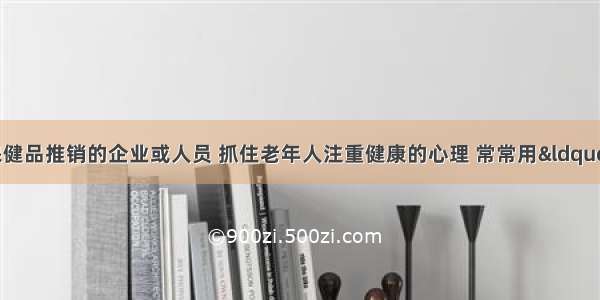 一些从事保健品推销的企业或人员 抓住老年人注重健康的心理 常常用“讲座 赠送