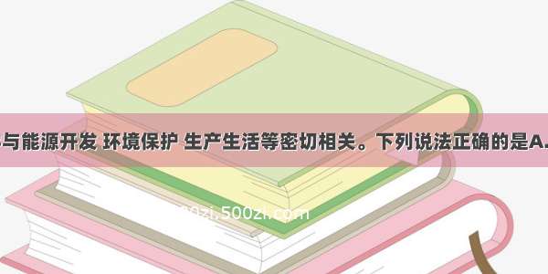 单选题化学与能源开发 环境保护 生产生活等密切相关。下列说法正确的是A.开发利用可