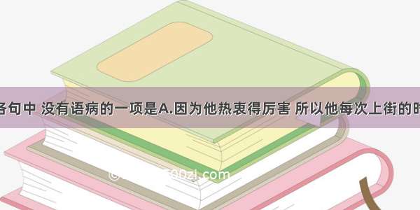 单选题下列各句中 没有语病的一项是A.因为他热衷得厉害 所以他每次上街的时候 走过古董