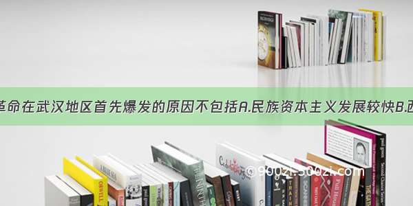 单选题辛亥革命在武汉地区首先爆发的原因不包括A.民族资本主义发展较快B.西方列强入侵