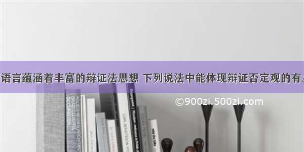 单选题中国语言蕴涵着丰富的辩证法思想 下列说法中能体现辩证否定观的有A.是就是 不