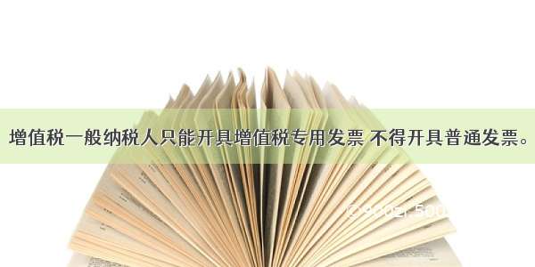 增值税一般纳税人只能开具增值税专用发票 不得开具普通发票。