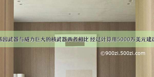 有人将基因武器与威力巨大的核武器两者相比 经过计算用5000万美元建造一个基