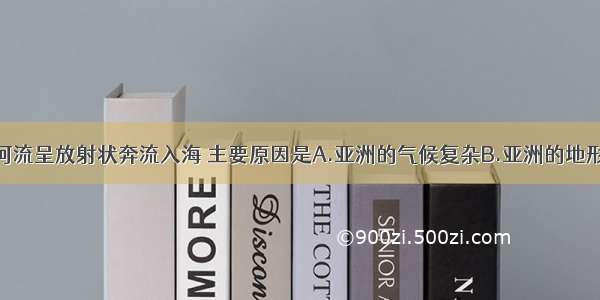 单选题亚洲河流呈放射状奔流入海 主要原因是A.亚洲的气候复杂B.亚洲的地形多样C.亚洲