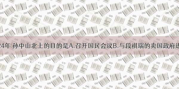 单选题1924年 孙中山北上的目的是A.召开国民会议B.与段祺瑞的卖国政府进行斗争C.