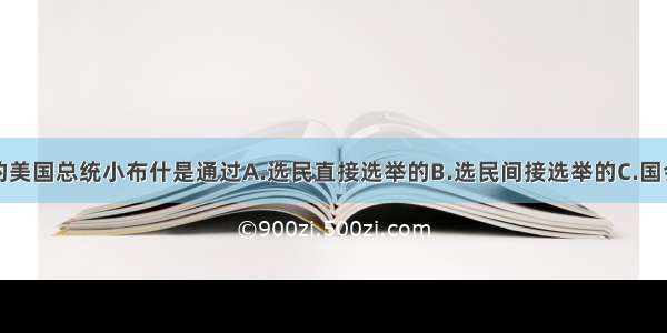 单选题当今的美国总统小布什是通过A.选民直接选举的B.选民间接选举的C.国会直接任命的