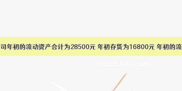 某公司年初的流动资产合计为28500元 年初存货为16800元 年初的流动负