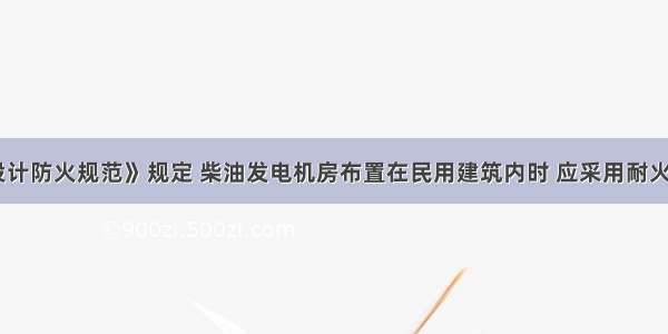 《建筑设计防火规范》规定 柴油发电机房布置在民用建筑内时 应采用耐火极限不低