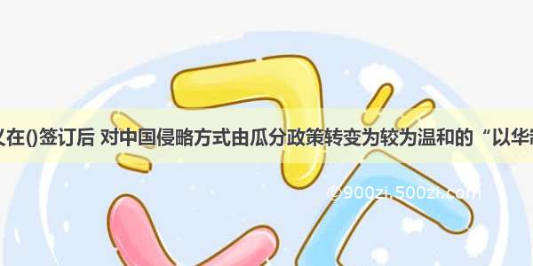 帝国主义在()签订后 对中国侵略方式由瓜分政策转变为较为温和的“以华制华”政