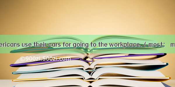 of the Americans use their cars for going to the workplace.（most； mostly）