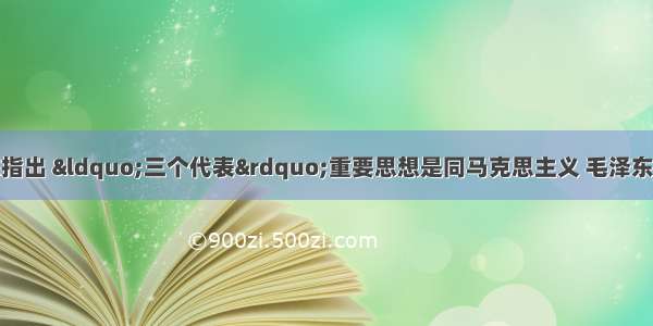 单选题胡锦涛同志指出 “三个代表”重要思想是同马克思主义 毛泽东思想和邓小平理论