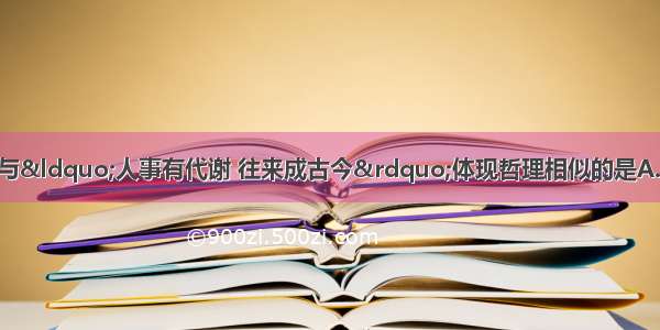 单选题下列诗句中与“人事有代谢 往来成古今”体现哲理相似的是A.人间四月芳菲尽 山