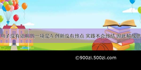 单选题下列句子没有语病的一项是A.创新没有终点 实践不会终结 因此解放思想也不会一