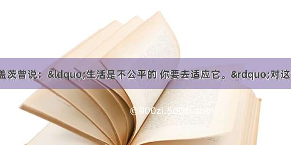 单选题比尔·盖茨曾说：“生活是不公平的 你要去适应它。”对这句名言正确的理解是A.