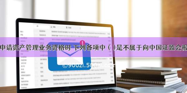 证券公司申请资产管理业务资格时 下列各项中 (  )是不属于向中国证监会报送的材料