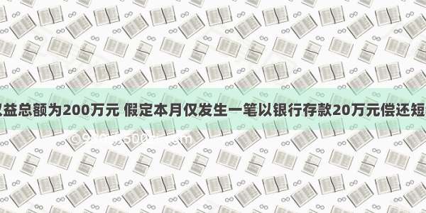 某企业月初权益总额为200万元 假定本月仅发生一笔以银行存款20万元偿还短期借款的业务