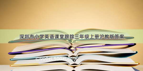 深圳市小学英语课堂跟踪三年级上册沪教版答案