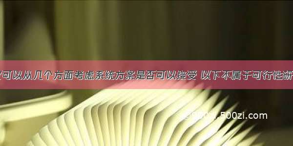 可行性研究可以从几个方面考虑系统方案是否可以接受 以下不属于可行性研究内容的是