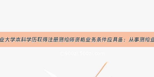 测绘类专业大学本科学历取得注册测绘师资格业务条件应具备：从事测绘业务工作满