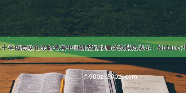 世界卫生组织总干事谭德塞在亲临考察中国新型冠状肺炎疫情后表示：“中方行动速度之 