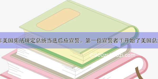 单选题1787年美国宪法规定总统当选后应宣誓。第一位宣誓者①开始了美国总统任期一般不