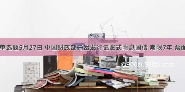 单选题5月27日 中国财政部开始发行记账式附息国债 期限7年 票面