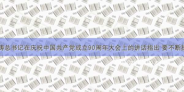 单选题胡锦涛总书记在庆祝中国共产党成立90周年大会上的讲话指出 要不断提高党的建设