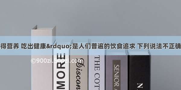 单选题&ldquo;吃得营养 吃出健康&rdquo;是人们普遍的饮食追求 下列说法不正确的是A.人每天都应