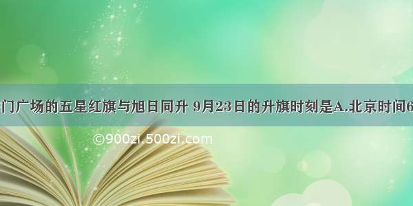 单选题天安门广场的五星红旗与旭日同升 9月23日的升旗时刻是A.北京时间6时B.北京时