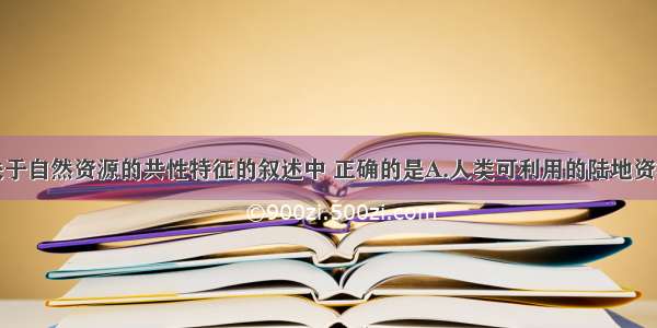 单选题下列关于自然资源的共性特征的叙述中 正确的是A.人类可利用的陆地资源是无限的B.