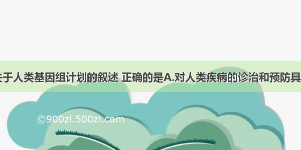 多选题下列关于人类基因组计划的叙述 正确的是A.对人类疾病的诊治和预防具有重要意义B.