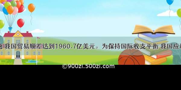 单选题 我国贸易顺差达到1960.7亿美元。为保持国际收支平衡 我国应该①切