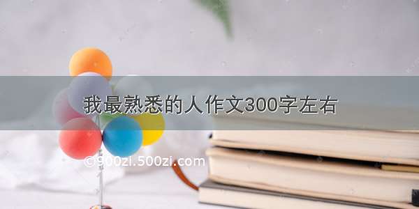 我最熟悉的人作文300字左右