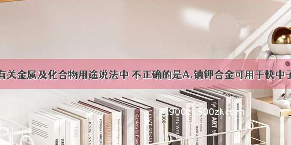 单选题下列有关金属及化合物用途说法中 不正确的是A.钠钾合金可用于快中子反应堆作热