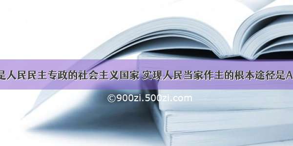 单选题我国是人民民主专政的社会主义国家 实现人民当家作主的根本途径是A.保证人民直