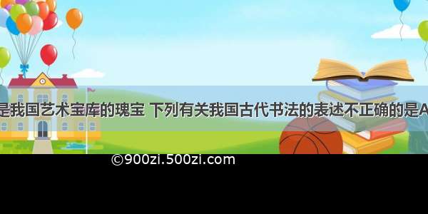 单选题书法是我国艺术宝库的瑰宝 下列有关我国古代书法的表述不正确的是A.书法与汉字