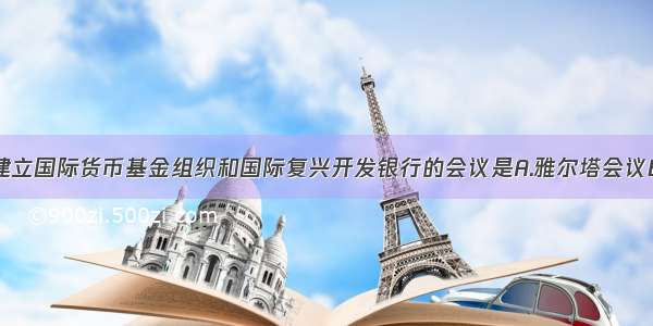 单选题决定建立国际货币基金组织和国际复兴开发银行的会议是A.雅尔塔会议B.布雷顿森林