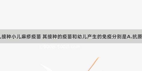 单选题给幼儿接种小儿麻疹疫苗 其接种的疫苗和幼儿产生的免疫分别是A.抗原 特异性免疫B