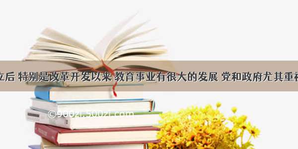 新中国成立后 特别是改革开发以来 教育事业有很大的发展 党和政府尤其重视发展的一