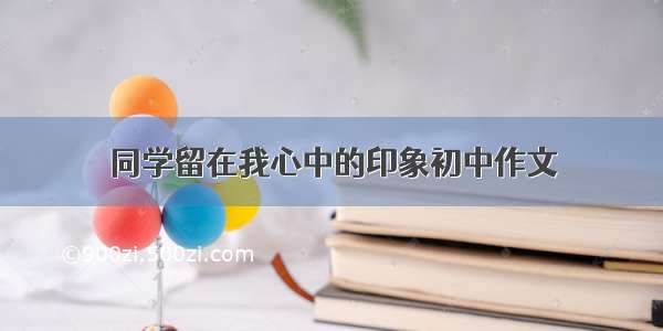 同学留在我心中的印象初中作文