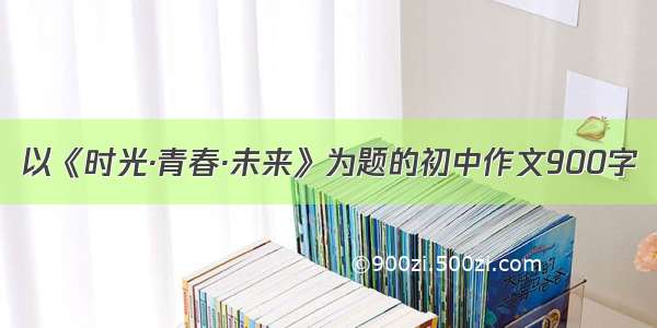 以《时光·青春·未来》为题的初中作文900字