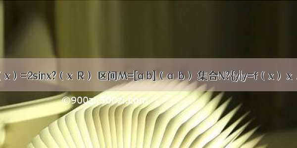 设函数f（x）=2sinx?（x∈R） 区间M=[a b]（a＜b） 集合N?{y|y=f（x） x∈M} 则