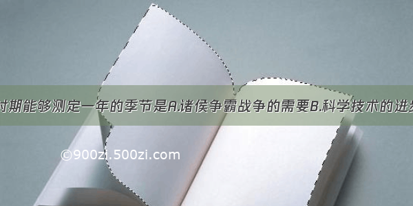 单选题战国时期能够测定一年的季节是A.诸侯争霸战争的需要B.科学技术的进步C.封建经济