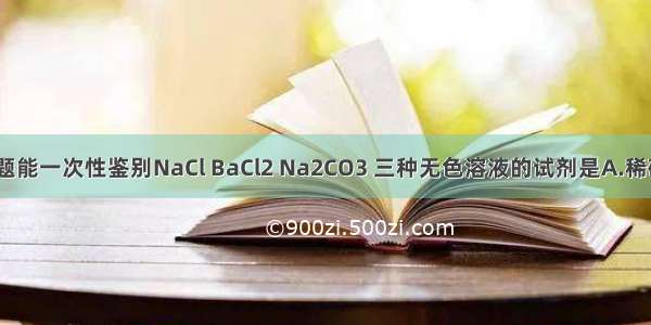 单选题能一次性鉴别NaCl BaCl2 Na2CO3 三种无色溶液的试剂是A.稀硫酸B