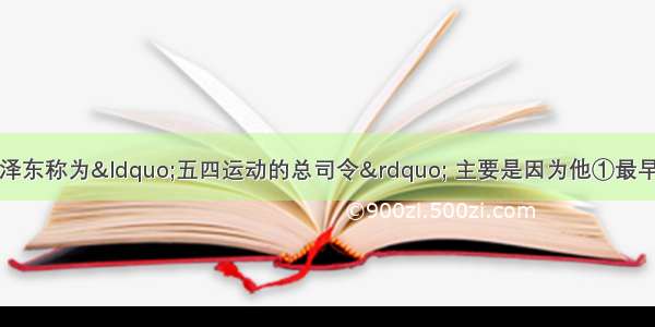 单选题陈独秀被毛泽东称为“五四运动的总司令” 主要是因为他①最早宣传十月革命和马