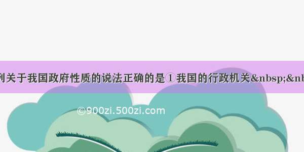 单选题下列关于我国政府性质的说法正确的是①我国的行政机关  ②我国